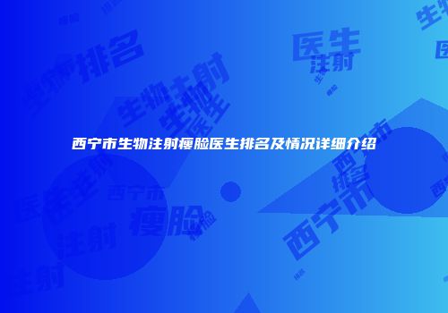 西宁市生物注射瘦脸医生排名及情况详细介绍