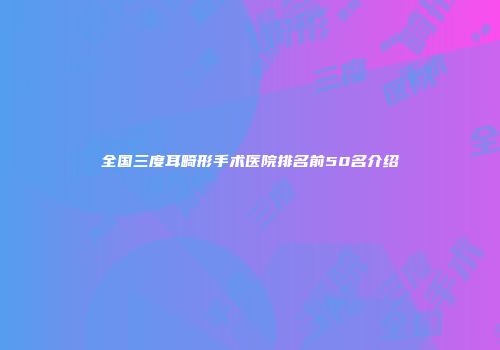 全国三度耳畸形手术医院排名前50名介绍