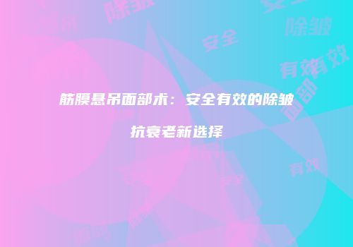筋膜悬吊面部术：安全有效的除皱抗衰老新选择