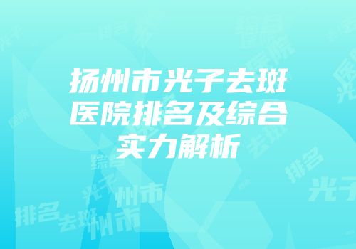 扬州市光子去斑医院排名及综合实力解析