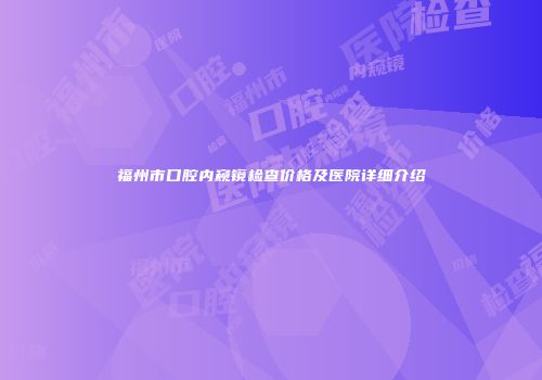 福州市口腔内窥镜检查价格及医院详细介绍