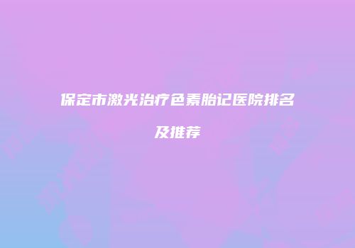 保定市激光治疗色素胎记医院排名及推荐