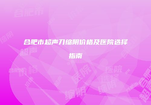 合肥市超声刀缩阴价格及医院选择指南