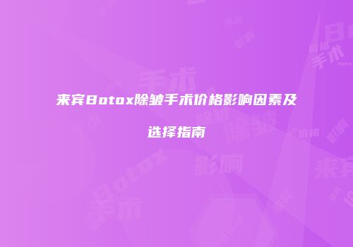 来宾Botox除皱手术价格影响因素及选择指南