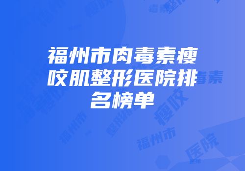 福州市肉毒素瘦咬肌整形医院排名榜单