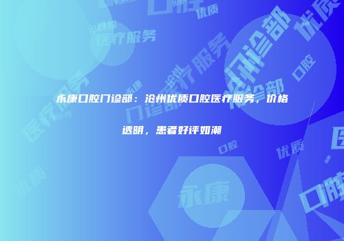 永康口腔门诊部：沧州优质口腔医疗服务，价格透明，患者好评如潮