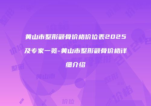 黄山市整形颧骨价格价位表2025及专家一览-黄山市整形颧骨价格详细介绍
