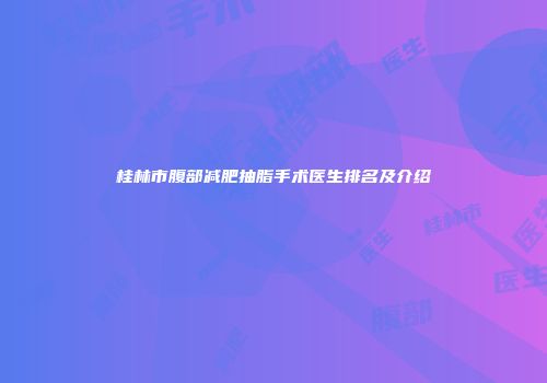 桂林市腹部减肥抽脂手术医生排名及介绍