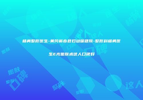 杨勇整形医生-黄冈蕲春县妇幼保健院-整形科杨勇医生E光嫩肤术这人口碑好