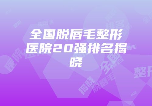 全国脱唇毛整形医院20强排名揭晓