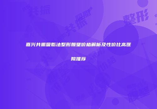 嘉兴共振吸脂法整形腹壁价格解析及性价比高医院推荐