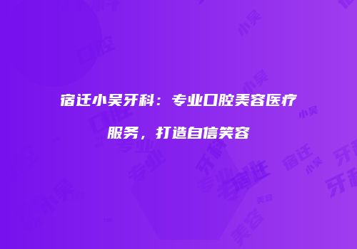 宿迁小吴牙科：专业口腔美容医疗服务，打造自信笑容