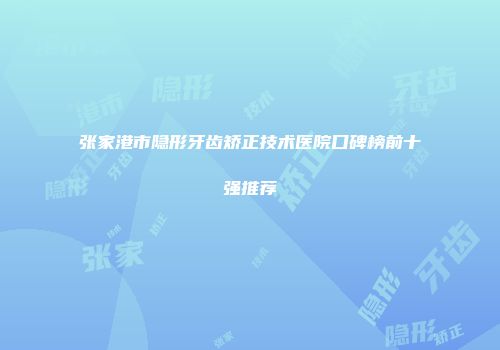 张家港市隐形牙齿矫正技术医院口碑榜前十强推荐