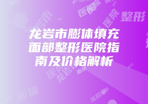 龙岩市膨体填充面部整形医院指南及价格解析