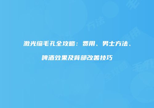 激光缩毛孔全攻略：费用、男士方法、啤酒效果及背部改善技巧