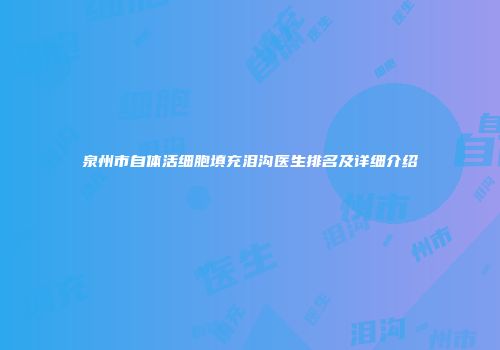 泉州市自体活细胞填充泪沟医生排名及详细介绍