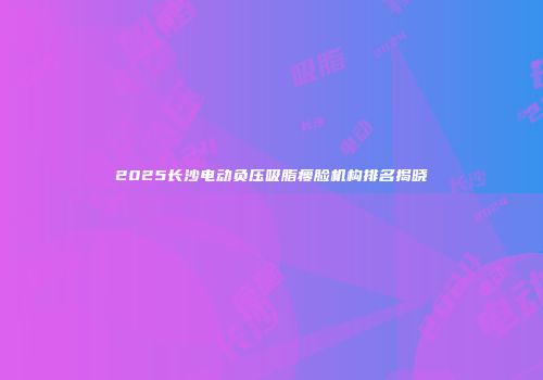 2025长沙电动负压吸脂瘦脸机构排名揭晓