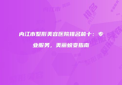 内江市整形美容医院排名前十：专业服务，美丽蜕变指南