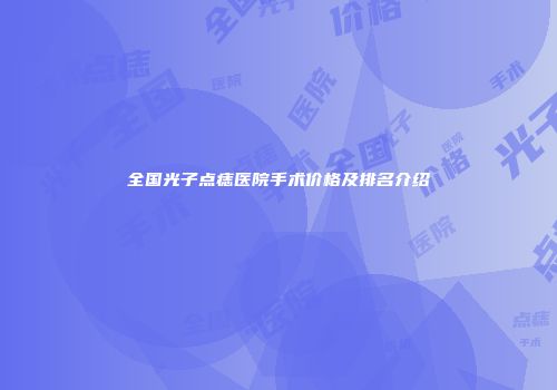 全国光子点痣医院手术价格及排名介绍