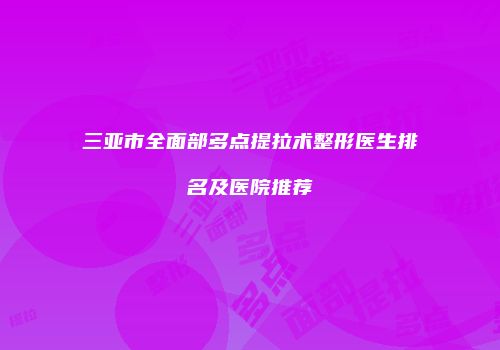 三亚市全面部多点提拉术整形医生排名及医院推荐