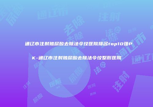 通辽市注射玻尿酸去除法令纹医院排名top10强PK-通辽市注射玻尿酸去除法令纹整形医院