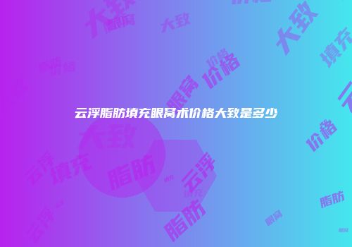 云浮脂肪填充眼窝术价格大致是多少