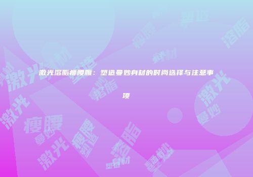 激光溶脂瘦腰腹：塑造曼妙身材的时尚选择与注意事项