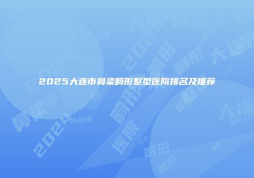 2025大连市鼻梁畸形整型医院排名及推荐