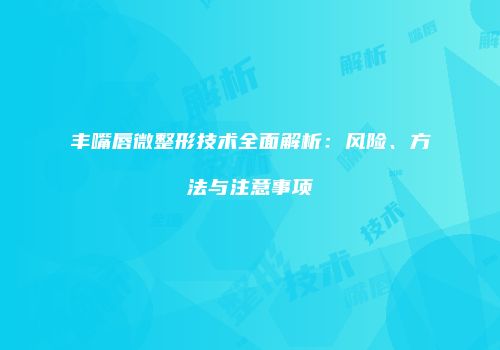 丰嘴唇微整形技术全面解析：风险、方法与注意事项