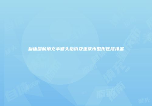 自体脂肪填充丰额头指南及重庆市整形医院排名