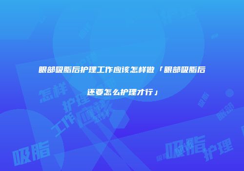 眼部吸脂后护理工作应该怎样做「眼部吸脂后还要怎么护理才行」