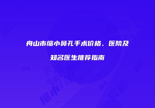 舟山市缩小鼻孔手术价格、医院及知名医生推荐指南