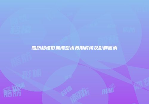 脂肪移植形体雕塑术费用解析及影响因素