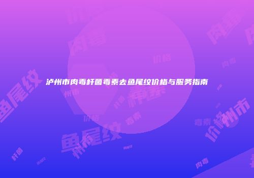 泸州市肉毒杆菌毒素去鱼尾纹价格与服务指南