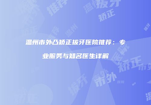 温州市外凸矫正拔牙医院推荐：专业服务与知名医生详解