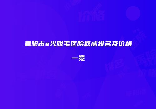 阜阳市e光脱毛医院权威排名及价格一览