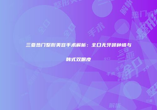 三亚热门整形美容手术解析：全口无牙颌种植与韩式双眼皮