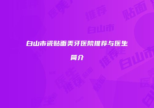 白山市瓷贴面美牙医院推荐与医生简介