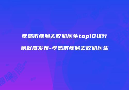 孝感市瘦脸去咬肌医生top10排行榜权威发布-孝感市瘦脸去咬肌医生