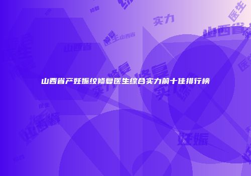 山西省产妊娠纹修复医生综合实力前十佳排行榜