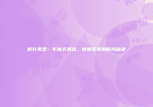 微针美塑：午休式美容，快速变美的时尚秘诀
