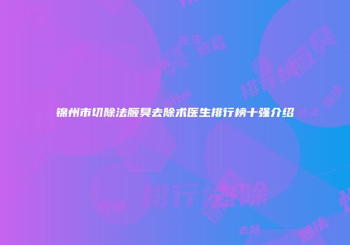 锦州市切除法腋臭去除术医生排行榜十强介绍