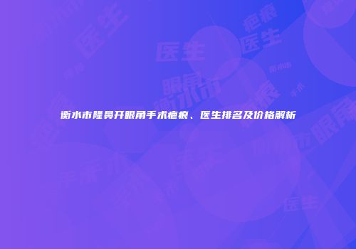 衡水市隆鼻开眼角手术疤痕、医生排名及价格解析