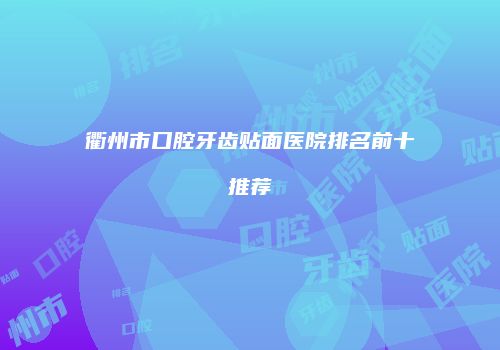衢州市口腔牙齿贴面医院排名前十推荐
