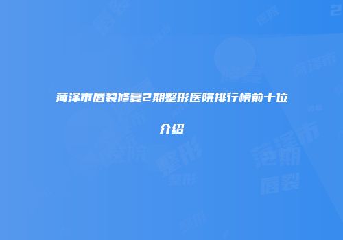 菏泽市唇裂修复2期整形医院排行榜前十位介绍