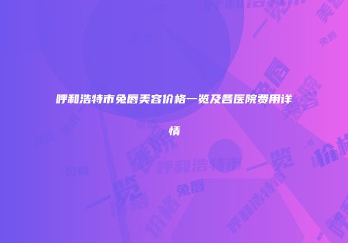 呼和浩特市兔唇美容价格一览及各医院费用详情