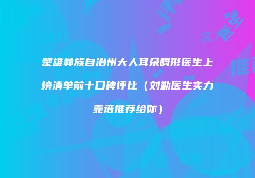 楚雄彝族自治州大人耳朵畸形医生上榜清单前十口碑评比（刘勤医生实力靠谱推荐给你）