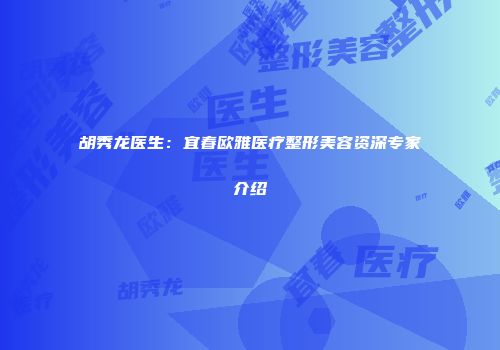 胡秀龙医生：宜春欧雅医疗整形美容资深专家介绍