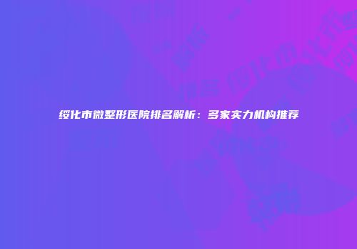 绥化市微整形医院排名解析：多家实力机构推荐