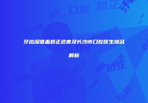 牙齿深覆盖矫正危害及长沙市口腔医生排名解析